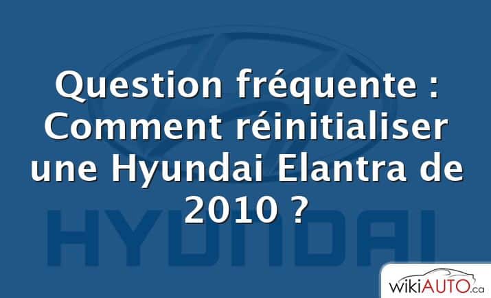 Question fréquente : Comment réinitialiser une Hyundai Elantra de 2010 ?