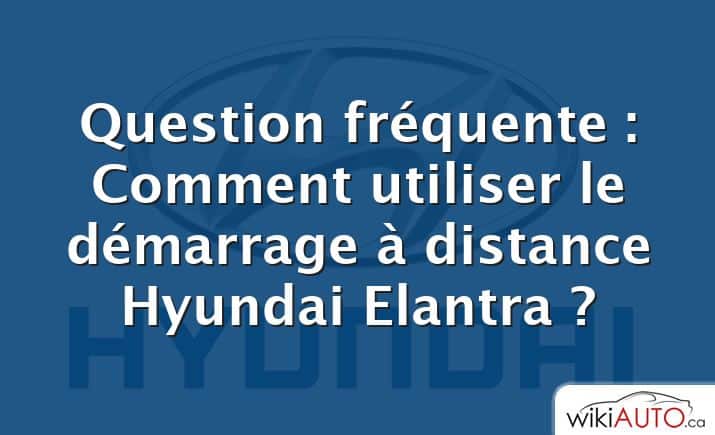 Question fréquente : Comment utiliser le démarrage à distance Hyundai Elantra ?