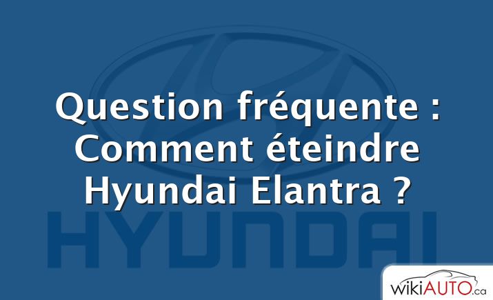 Question fréquente : Comment éteindre Hyundai Elantra ?