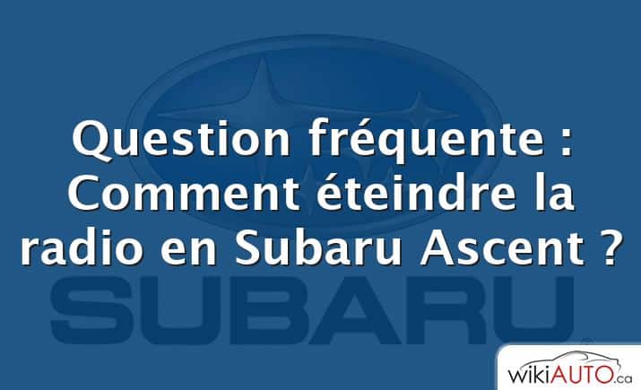 Question fréquente : Comment éteindre la radio en Subaru Ascent ?