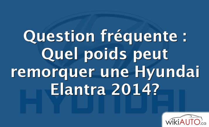 Question fréquente : Quel poids peut remorquer une Hyundai Elantra 2014?