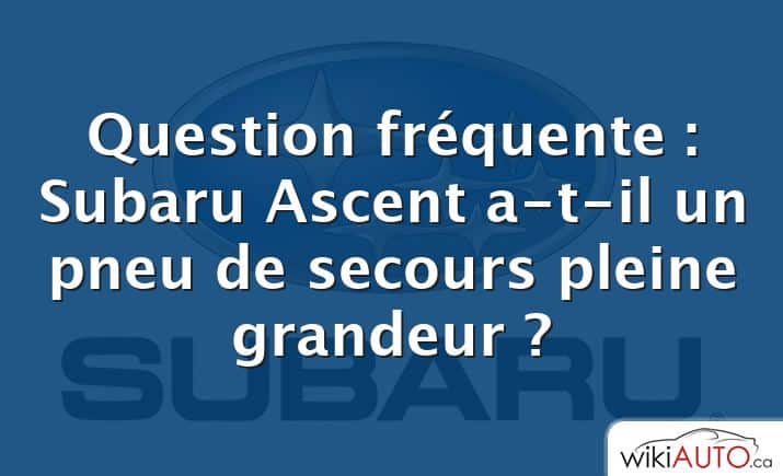 Question fréquente : Subaru Ascent a-t-il un pneu de secours pleine grandeur ?