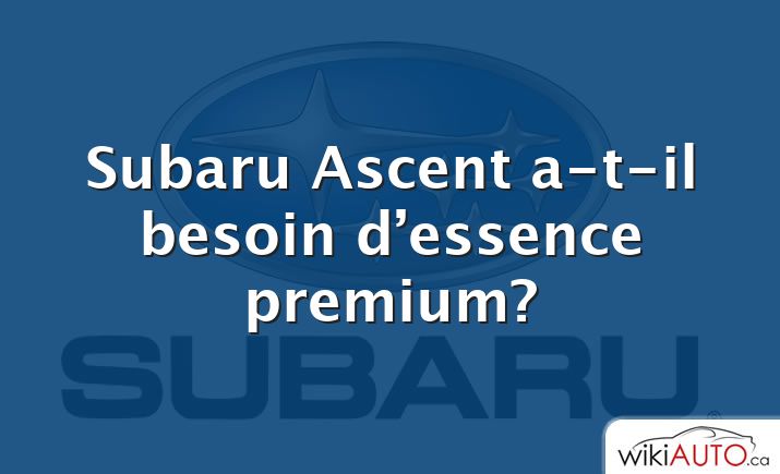 Subaru Ascent a-t-il besoin d’essence premium?