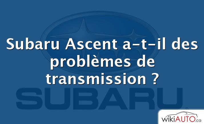 Subaru Ascent a-t-il des problèmes de transmission ?