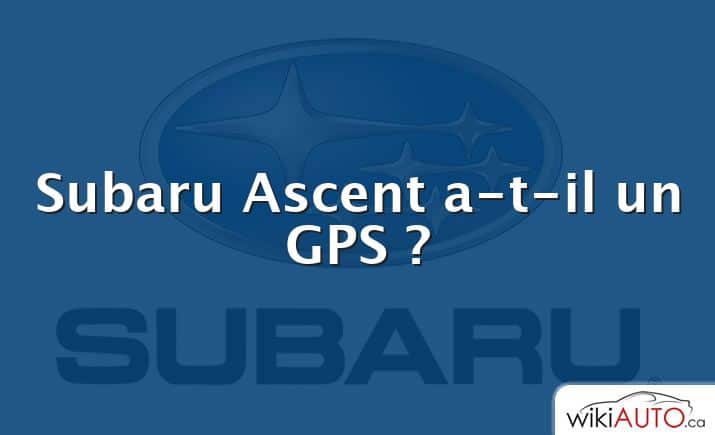 Subaru Ascent a-t-il un GPS ?