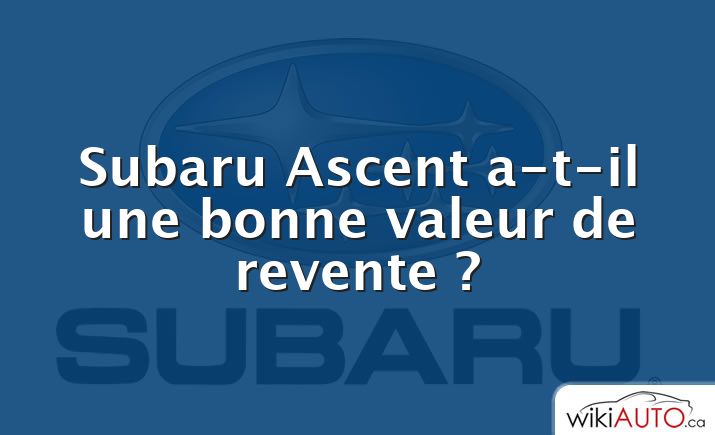 Subaru Ascent a-t-il une bonne valeur de revente ?