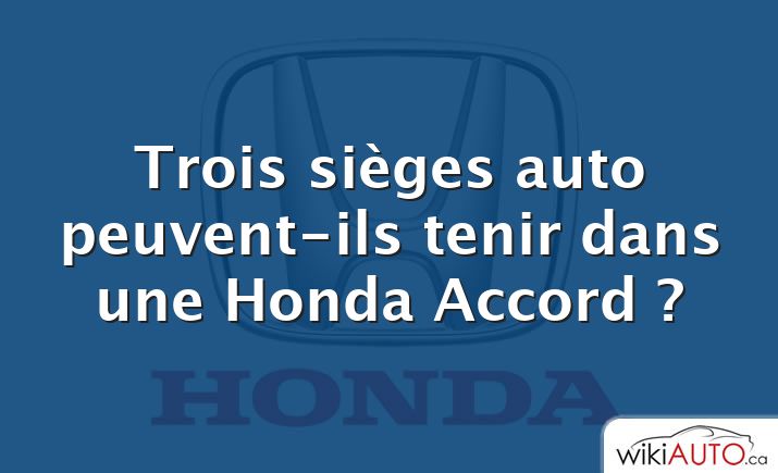 Trois sièges auto peuvent-ils tenir dans une Honda Accord ?