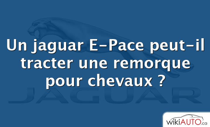 Un jaguar E-Pace peut-il tracter une remorque pour chevaux ?