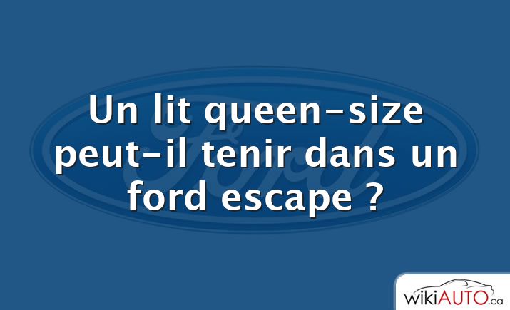 Un lit queen-size peut-il tenir dans un ford escape ?