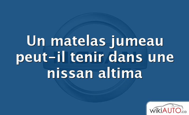 Un matelas jumeau peut-il tenir dans une nissan altima