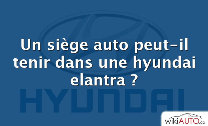 Un siège auto peut-il tenir dans une hyundai elantra ?