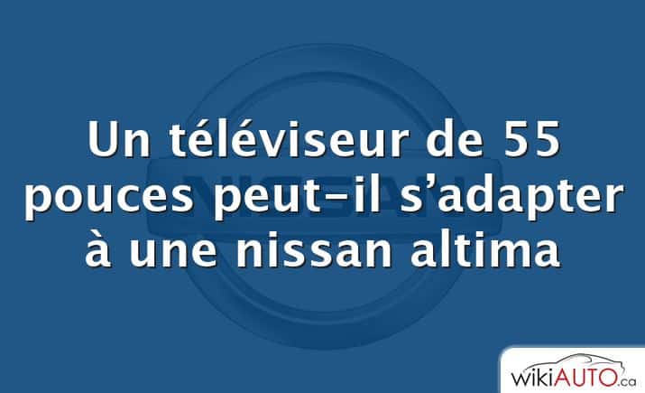 Un téléviseur de 55 pouces peut-il s’adapter à une nissan altima