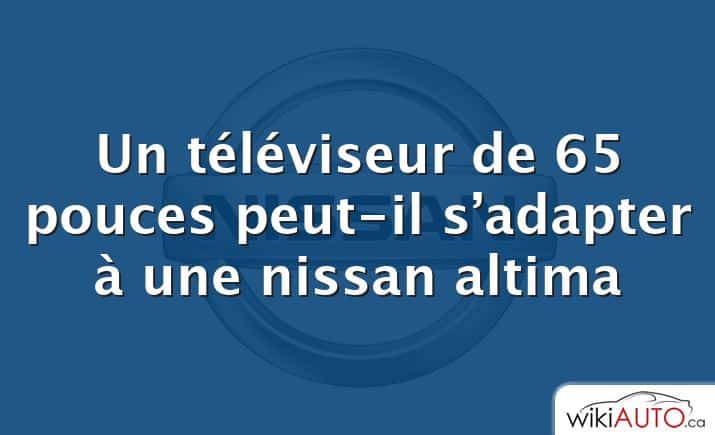 Un téléviseur de 65 pouces peut-il s’adapter à une nissan altima