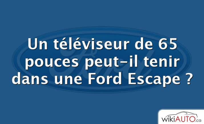 Un téléviseur de 65 pouces peut-il tenir dans une Ford Escape ?