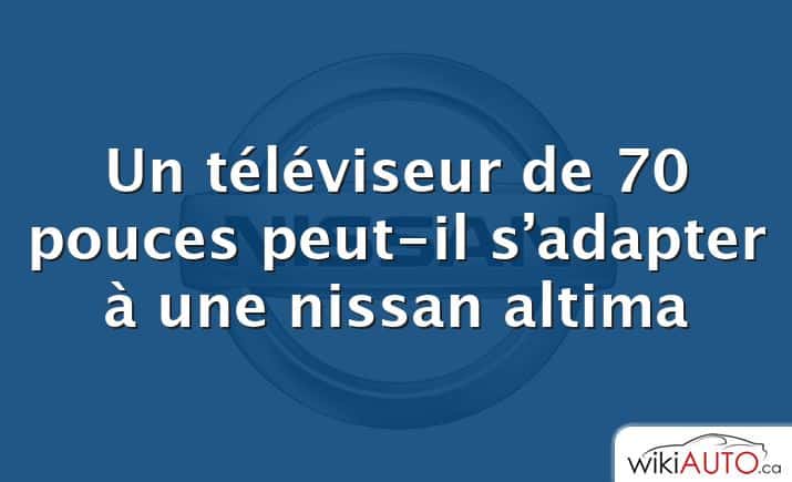 Un téléviseur de 70 pouces peut-il s’adapter à une nissan altima