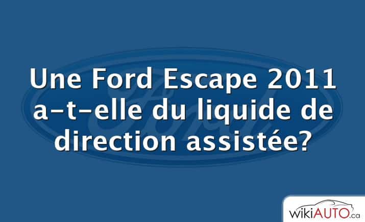 Une Ford Escape 2011 a-t-elle du liquide de direction assistée?