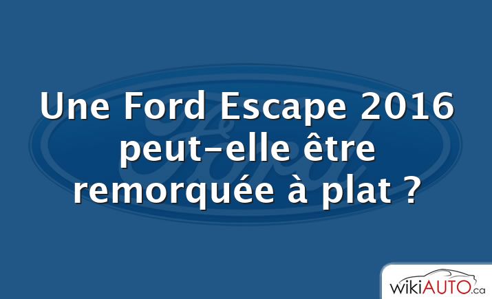 Une Ford Escape 2016 peut-elle être remorquée à plat ?