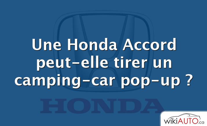 Une Honda Accord peut-elle tirer un camping-car pop-up ?