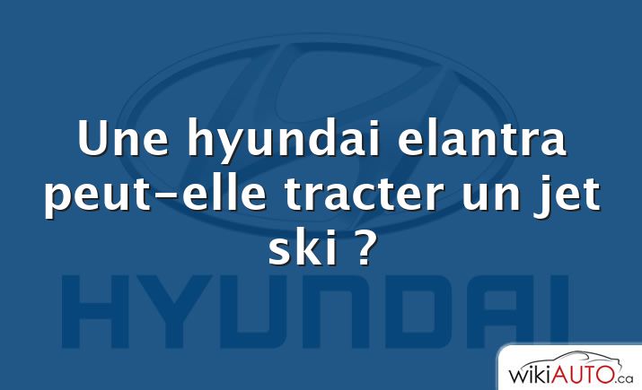 Une hyundai elantra peut-elle tracter un jet ski ?