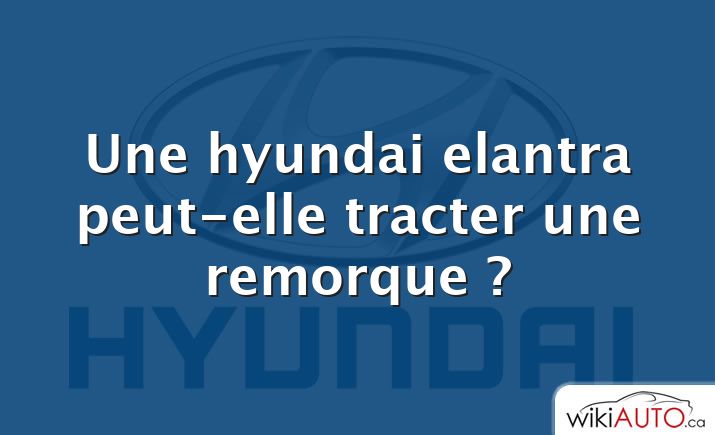 Une hyundai elantra peut-elle tracter une remorque ?