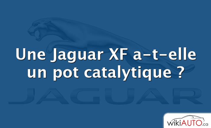 Une Jaguar XF a-t-elle un pot catalytique ?