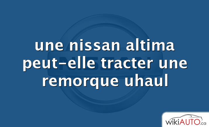 une nissan altima peut-elle tracter une remorque uhaul