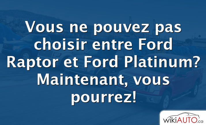 Vous ne pouvez pas choisir entre Ford Raptor et Ford Platinum? Maintenant, vous pourrez!