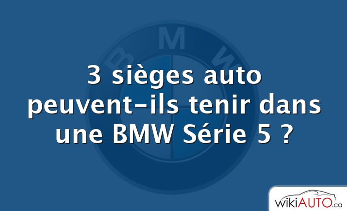 3 sièges auto peuvent-ils tenir dans une BMW Série 5 ?