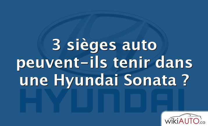3 sièges auto peuvent-ils tenir dans une Hyundai Sonata ?