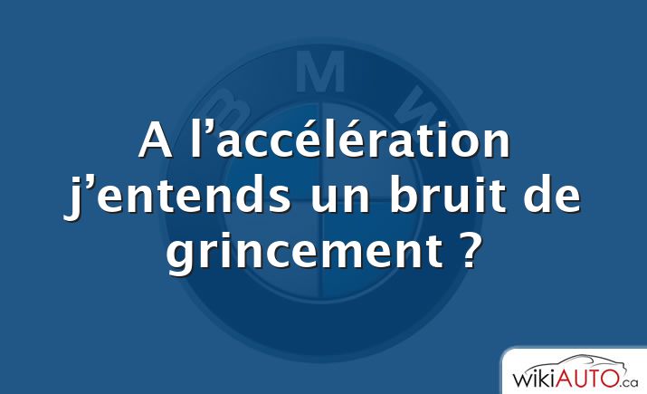 A l’accélération j’entends un bruit de grincement ?