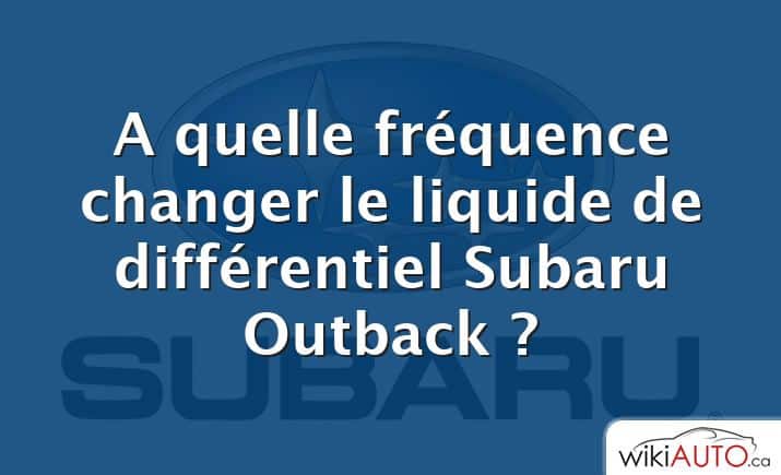 A quelle fréquence changer le liquide de différentiel Subaru Outback ?