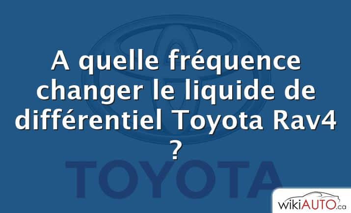 A quelle fréquence changer le liquide de différentiel Toyota Rav4 ?