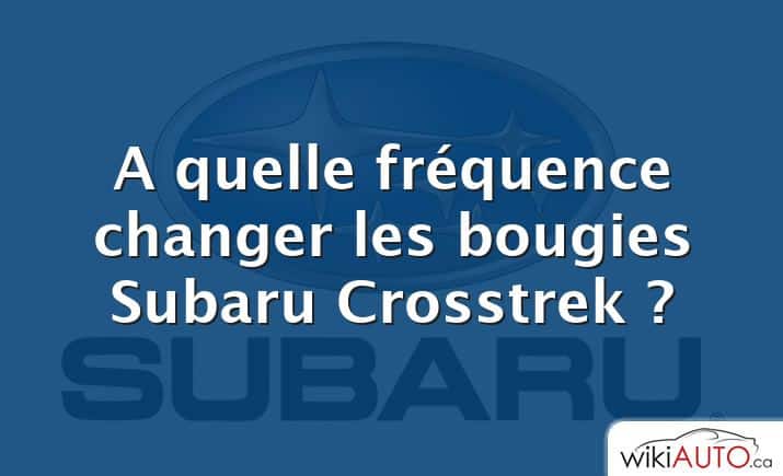 A quelle fréquence changer les bougies Subaru Crosstrek ?