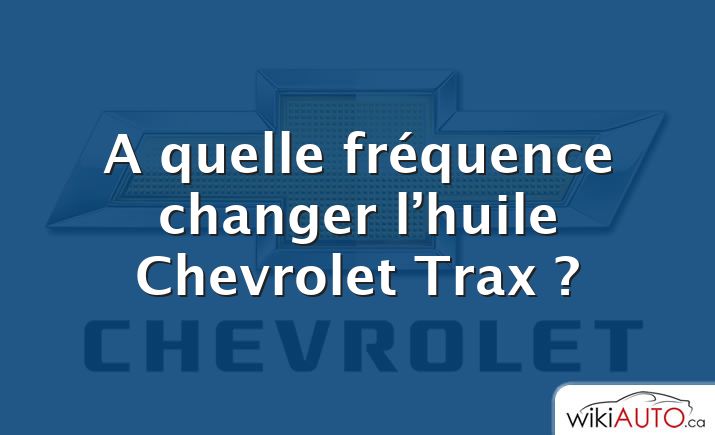 A quelle fréquence changer l’huile Chevrolet Trax ?