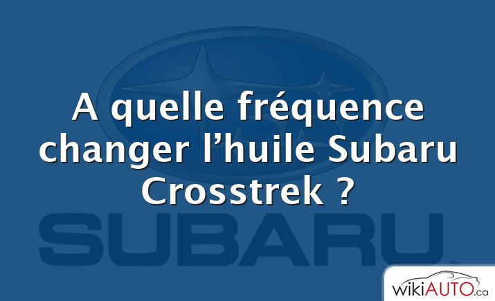 A quelle fréquence changer l’huile Subaru Crosstrek ?