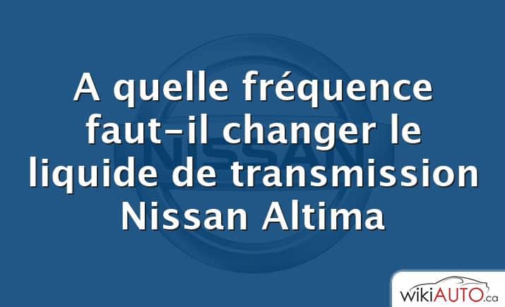 A quelle fréquence faut-il changer le liquide de transmission Nissan Altima