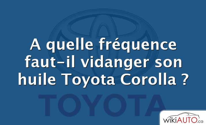 A quelle fréquence faut-il vidanger son huile Toyota Corolla ?