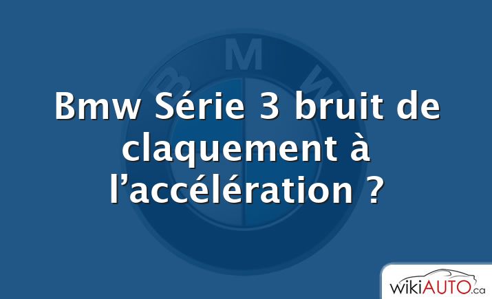 Bmw Série 3 bruit de claquement à l’accélération ?