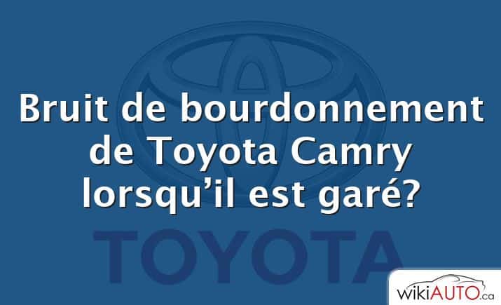 Bruit de bourdonnement de Toyota Camry lorsqu’il est garé?