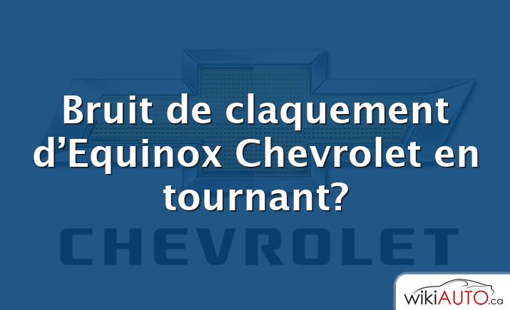 Bruit de claquement d’Equinox Chevrolet en tournant?