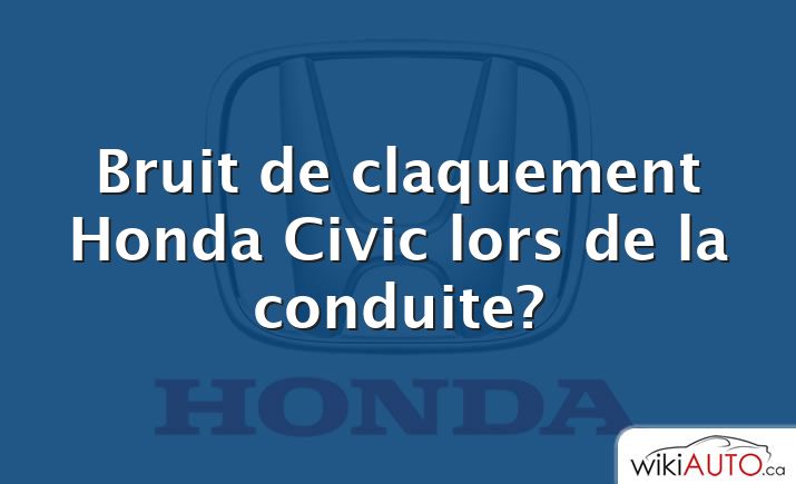 Bruit de claquement Honda Civic lors de la conduite?