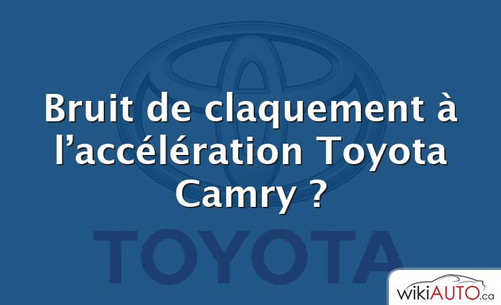 Bruit de claquement à l’accélération Toyota Camry ?