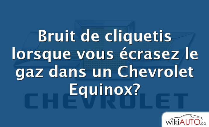 Bruit de cliquetis lorsque vous écrasez le gaz dans un Chevrolet Equinox?