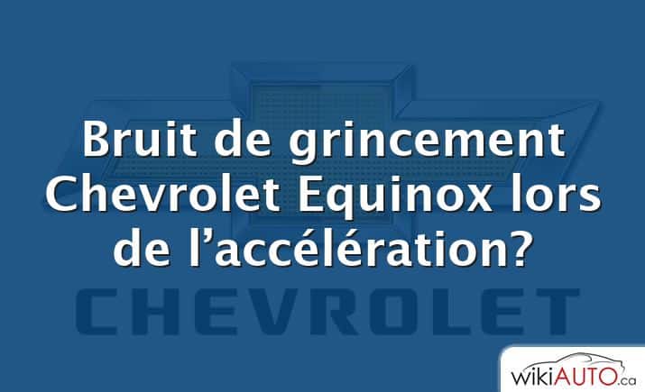 Bruit de grincement Chevrolet Equinox lors de l’accélération?