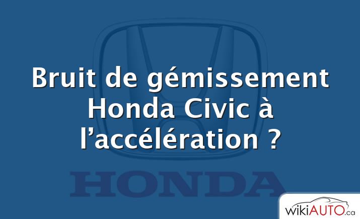 Bruit de gémissement Honda Civic à l’accélération ?