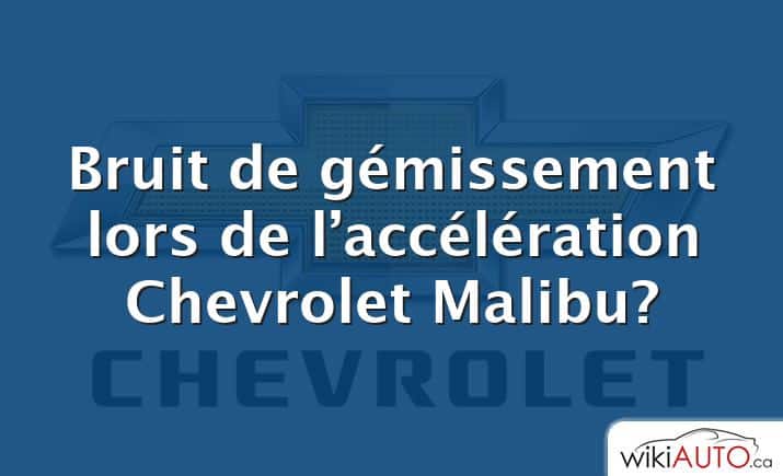 Bruit de gémissement lors de l’accélération Chevrolet Malibu?
