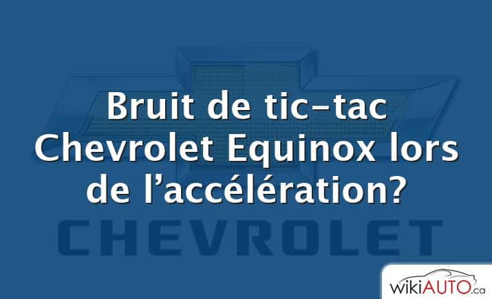 Bruit de tic-tac Chevrolet Equinox lors de l’accélération?