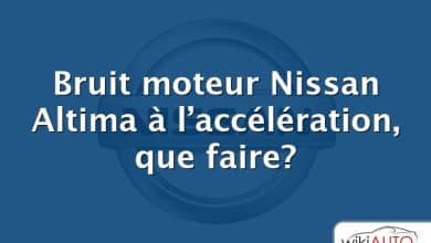 Bruit moteur Nissan Altima à l’accélération, que faire?