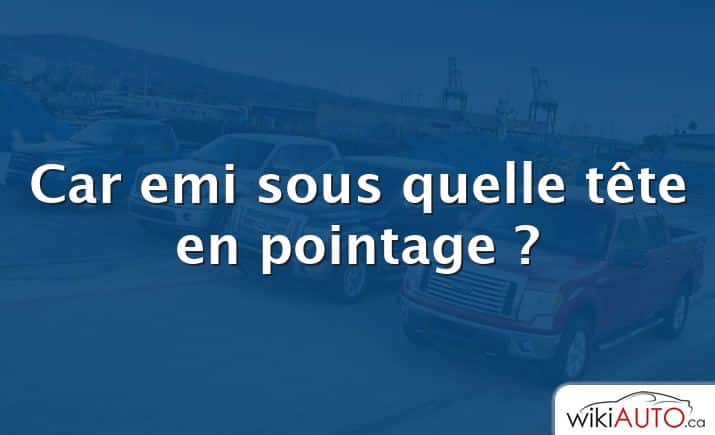 Car emi sous quelle tête en pointage ?