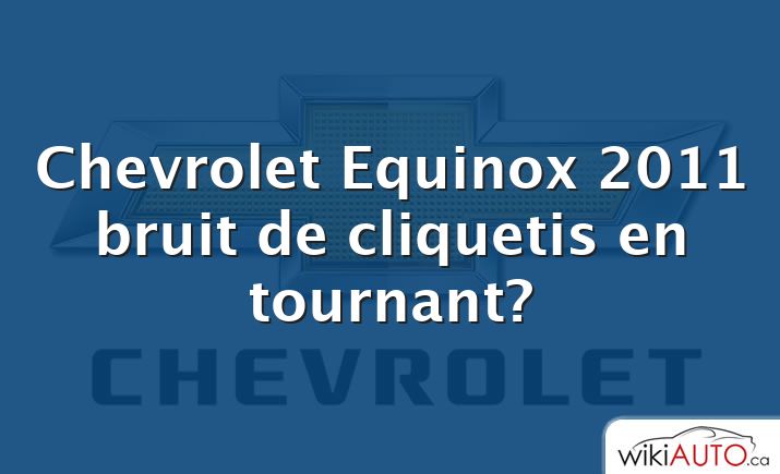 Chevrolet Equinox 2011 bruit de cliquetis en tournant?